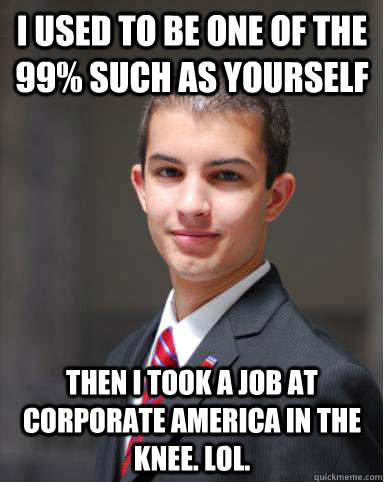 I used to be one of the 99% such as yourself Then I took a job at corporate America in the knee. LOL.   College Conservative