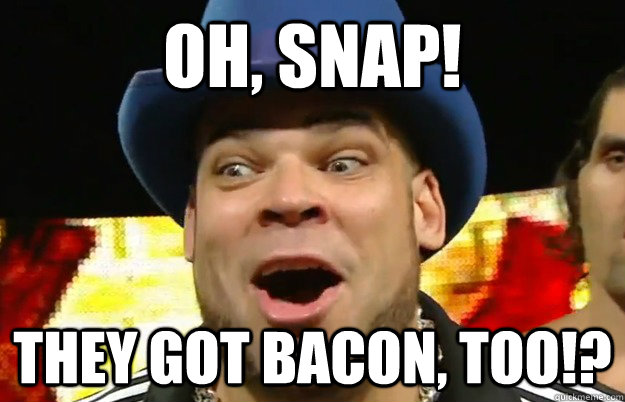 oh, snap! they got bacon, too!? - oh, snap! they got bacon, too!?  Happy Brodus