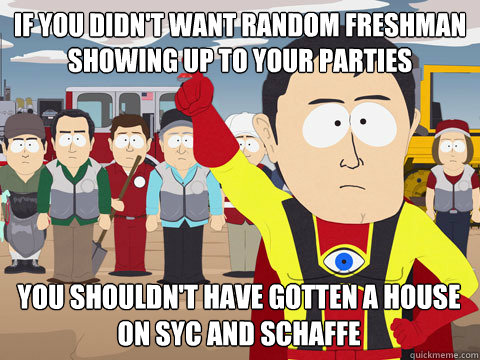 If you didn't want random freshman showing up to your parties You shouldn't have gotten a house on Syc and Schaffe  Captain Hindsight