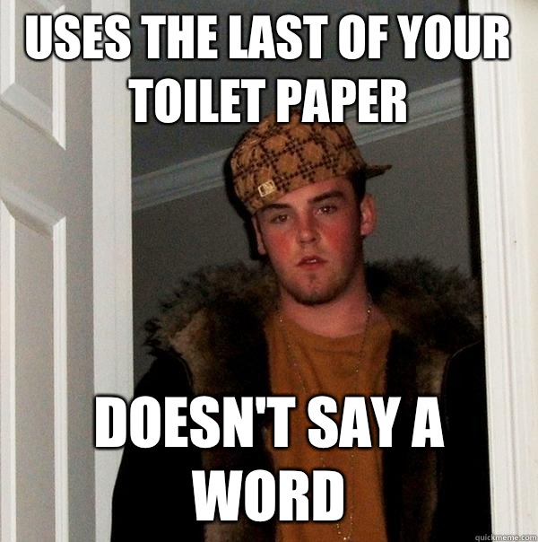 Uses the last of your toilet paper Doesn't say a word  Scumbag Steve