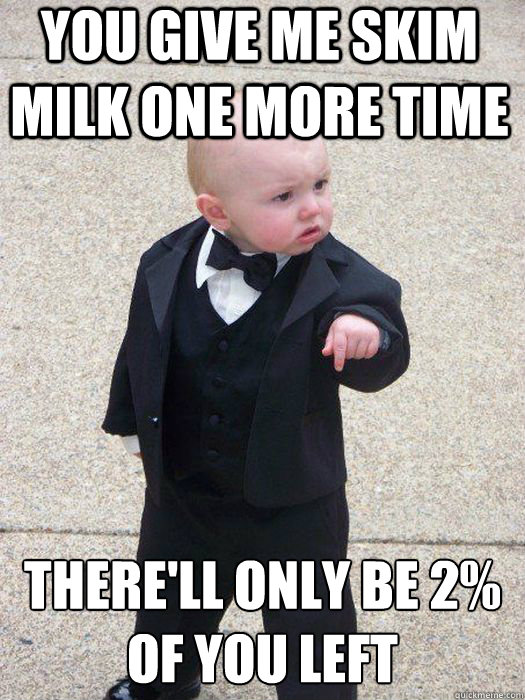 You give me skim milk one more time there'll only be 2% of you left  Baby Godfather