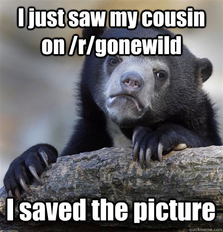 I just saw my cousin on /r/gonewild I saved the picture  Confession Bear