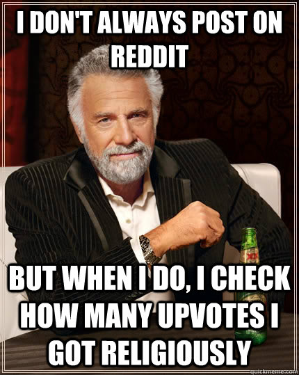 I don't always post on reddit but when I do, I check how many upvotes I got religiously  The Most Interesting Man In The World