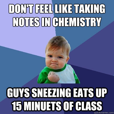 don't feel like taking notes in chemistry  guys sneezing eats up 15 minuets of class  Success Kid