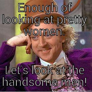 ENOUGH OF LOOKING AT PRETTY WOMEN. LET'S LOOK AT THE HANDSOME MEN! Condescending Wonka