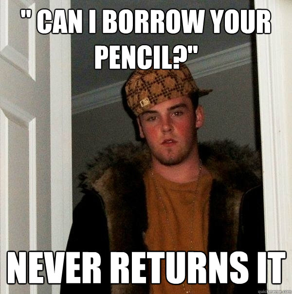 '' Can i borrow your pencil?'' Never returns it  Scumbag Steve