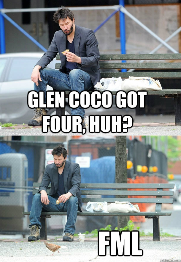 GLEN COCO GOT FOUR, HUH? FML  Sad Keanu