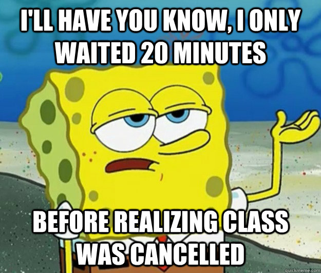 I'll have you know, I only waited 20 minutes  before realizing class was cancelled  Tough Spongebob