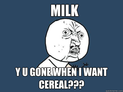 MILK Y u gone when I want cereal???  Y U No