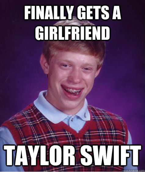 Finally Gets a girlfriend Taylor swift  Bad Luck Brian