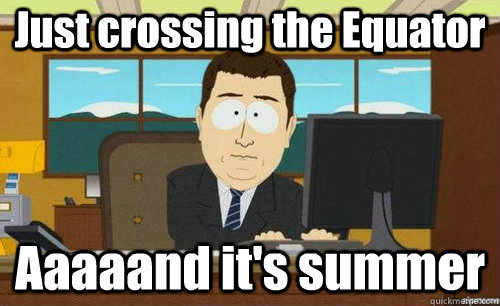 Just crossing the Equator Aaaaand it's summer - Just crossing the Equator Aaaaand it's summer  aaaand its gone