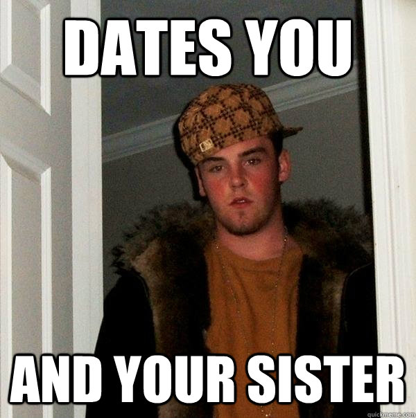 Dates you and your sister - Dates you and your sister  Scumbag Steve