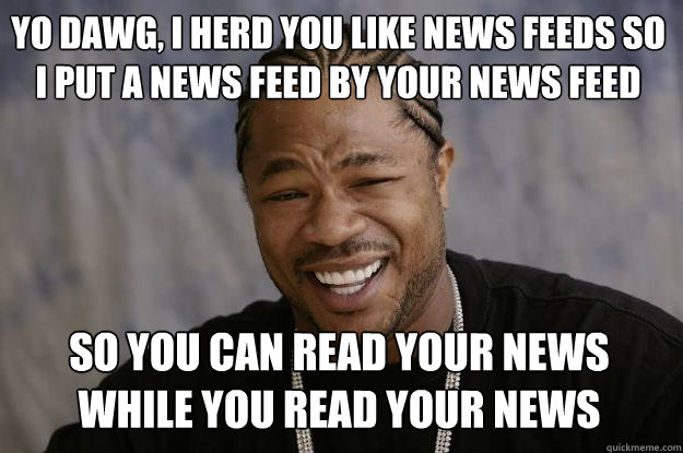 Yo dawg, I herd you like news feeds so I put a news feed by your news feed so you can read your news while you read your news  Xzibit meme