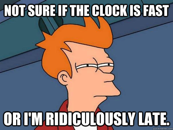 Not sure if the clock is fast Or i'm Ridiculously late.  Futurama Fry