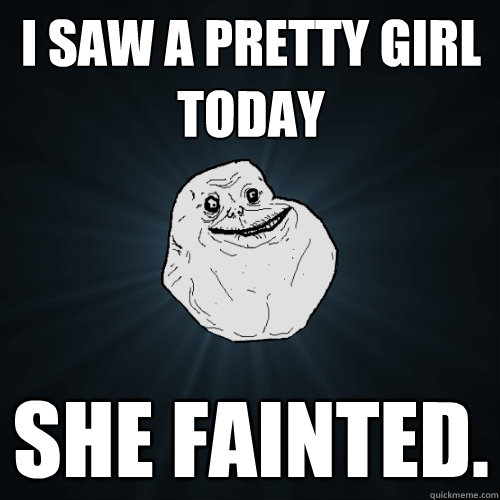 I saw a pretty girl today She fainted.  Forever Alone