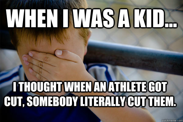 WHEN I WAS A KID... I thought when an athlete got cut, somebody literally cut them.  Confession kid