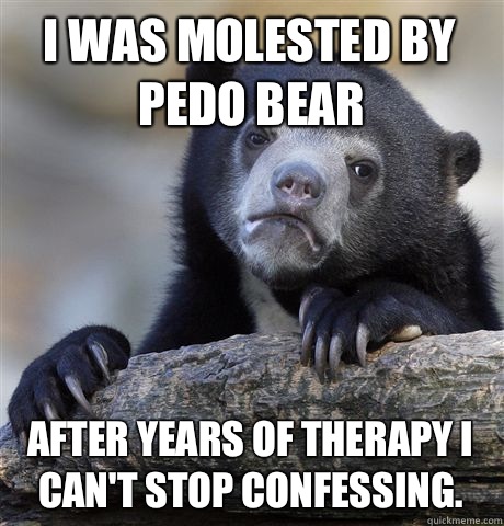 I was molested by Pedo Bear After years of therapy I can't stop confessing.  Confession Bear