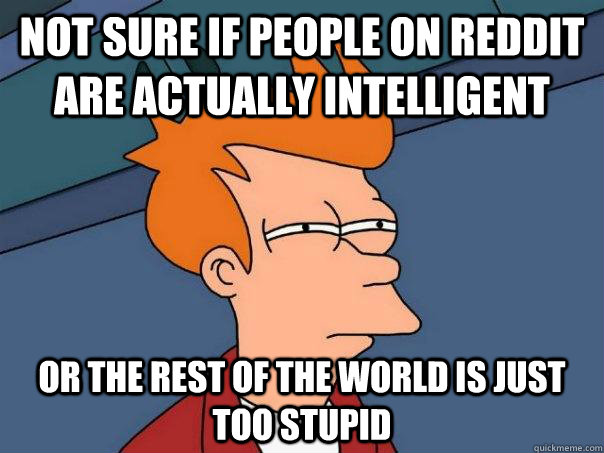 Not sure if people on reddit are actually intelligent  Or the rest of the world is just too stupid  Futurama Fry