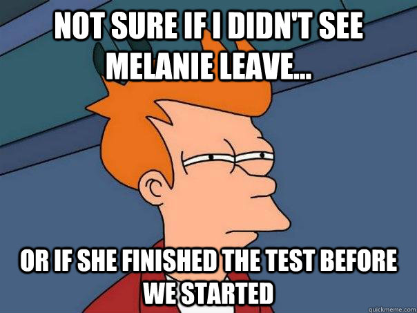 Not sure if I didn't see melanie leave... Or if she finished the test before we started  Futurama Fry