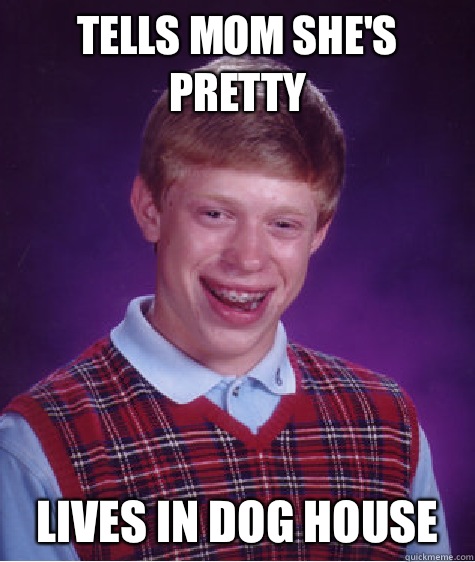 Tells mom she's pretty Lives in dog house  Bad Luck Brian