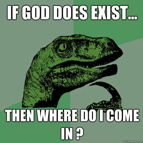 IF God does exist... Then where do I come in ?  Philosoraptor