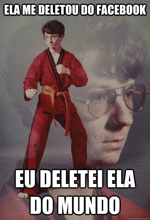 ela me deletou do facebook eu deletei ela do mundo  Karate Kyle