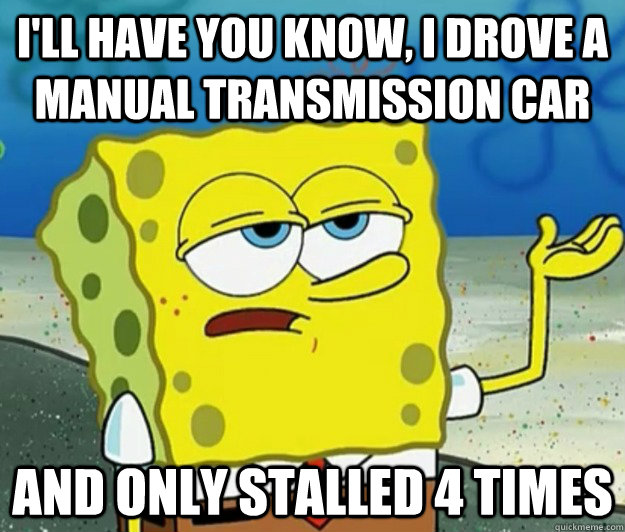 I'll have you know, I drove a manual transmission car and only stalled 4 times  Tough Spongebob