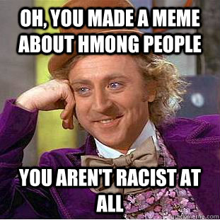 Oh, you made a meme about hmong people you aren't racist at all - Oh, you made a meme about hmong people you aren't racist at all  Condescending Wonka