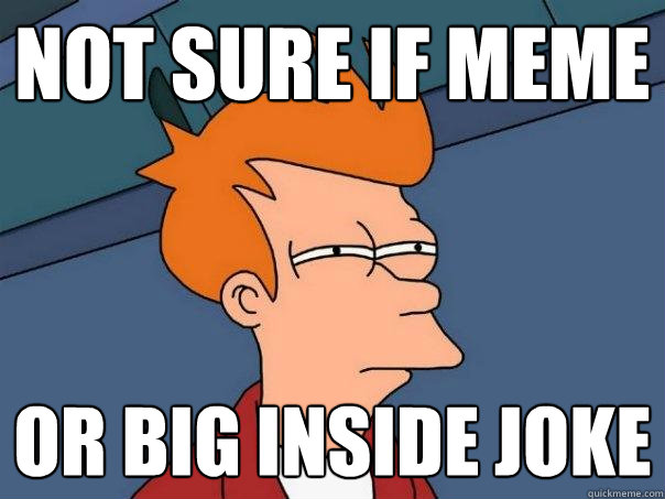 Not sure if meme or big inside joke  Futurama Fry