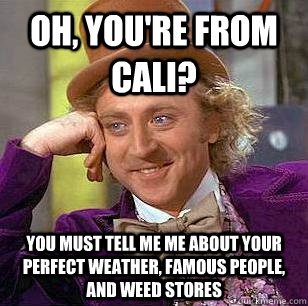 Oh, YOU'RE FROM CALI? You must TELL ME ME ABOUT YOUR PERFECT WEATHER, FAMOUS PEOPLE, AND WEED STORES  Condescending Wonka