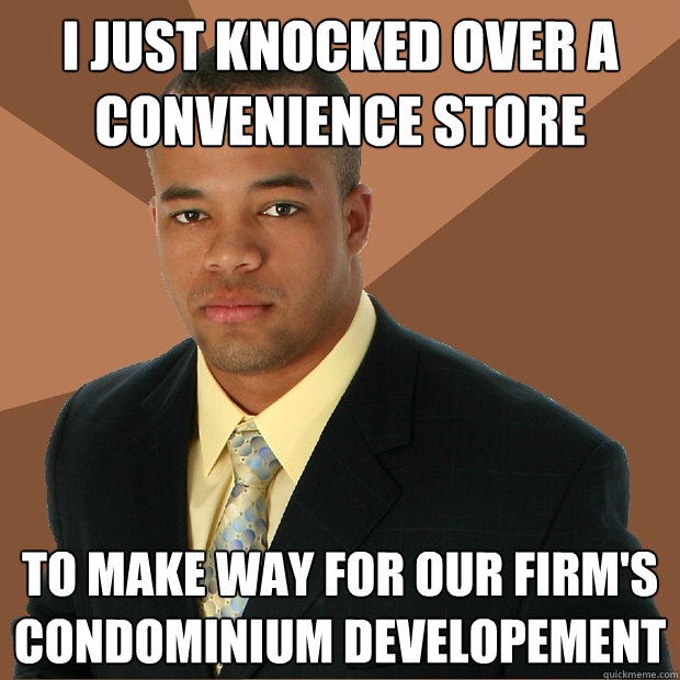 i just knocked over a convenience store to make way for our firm's condominium developement - i just knocked over a convenience store to make way for our firm's condominium developement  Successful Black Man