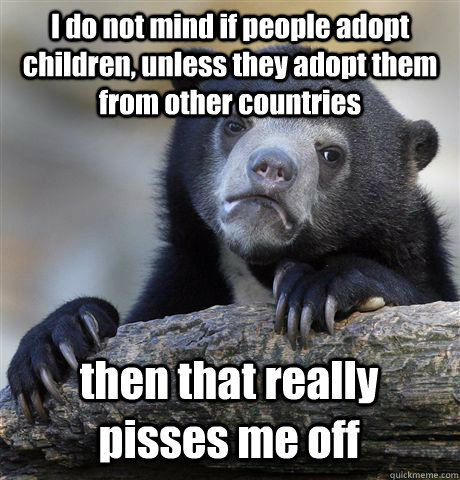 I do not mind if people adopt children, unless they adopt them from other countries   then that really pisses me off - I do not mind if people adopt children, unless they adopt them from other countries   then that really pisses me off  Confession Bear