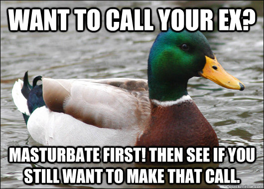 Want to call your ex? Masturbate first! Then see if you still want to make that call.   Actual Advice Mallard