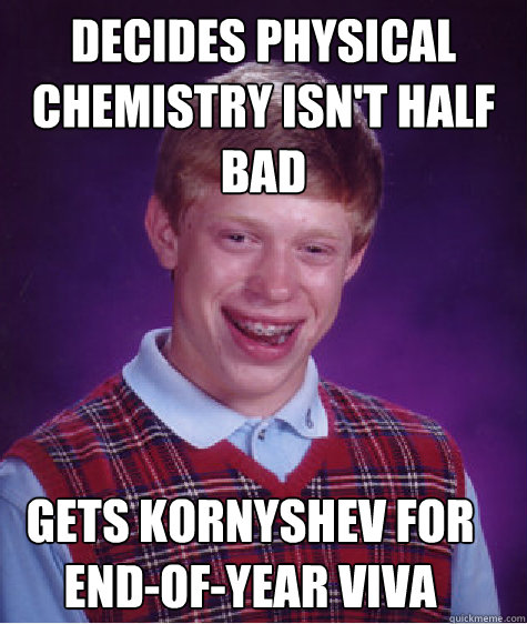 Decides physical chemistry isn't half bad Gets kornyshev for end-of-year viva  Bad Luck Brian