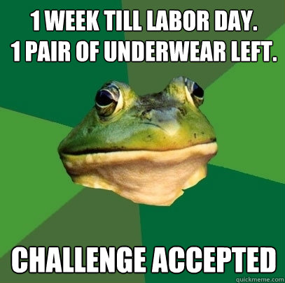 1 week till labor day.
1 pair of underwear left. CHALLENGE ACCEPTED  Foul Bachelor Frog