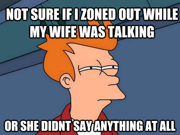 Not sure if I zoned out while my wife was talking  Or she didnt say anything at all  Futurama Fry