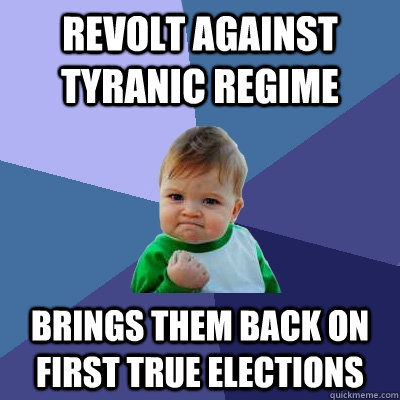 Revolt against tyranic regime brings them back on first true elections  Success Kid