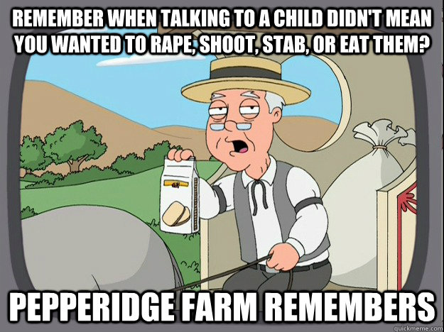remember when talking to a child didn't mean you wanted to rape, shoot, stab, or eat them? Pepperidge farm remembers  