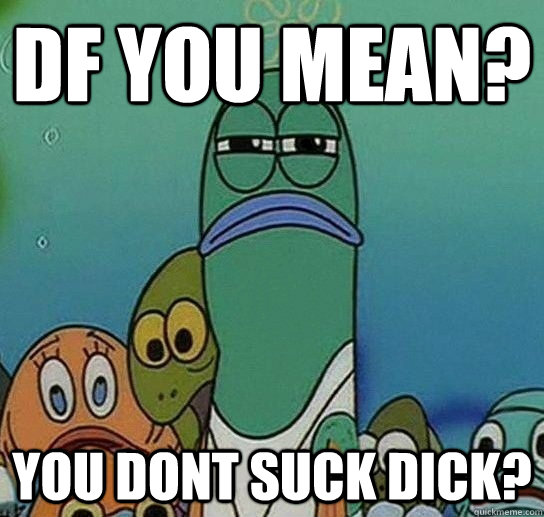 Df You Mean? You Dont Suck Dick?  Serious fish SpongeBob