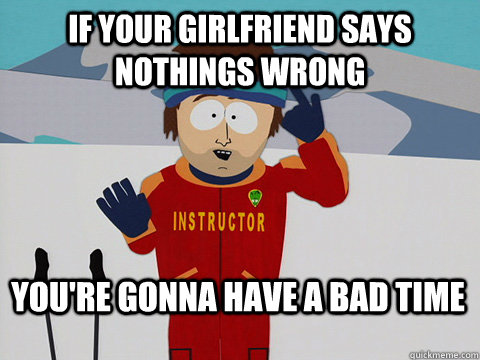 If your Girlfriend says Nothings wrong You're gonna have a bad time  Bad Time