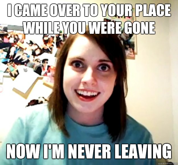 i-came-over-to-your-place-while-you-were-gone-now-i-m-never-leaving