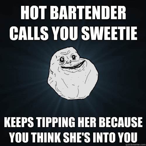 hot bartender calls you sweetie keeps tipping her because you think she's into you  Forever Alone