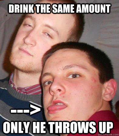 drink the same amount Only He throws up ---> - drink the same amount Only He throws up --->  Lightweight