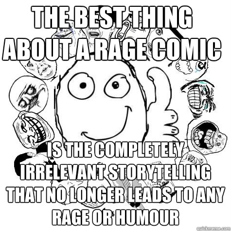 The best thing about a rage comic is the completely irrelevant storytelling that no longer leads to any  rage or humour - The best thing about a rage comic is the completely irrelevant storytelling that no longer leads to any  rage or humour  Lousy Rage Comic Author