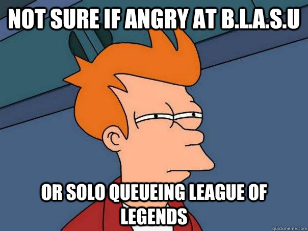 Not sure if angry at B.L.A.S.U Or solo queueing League of Legends  Futurama Fry