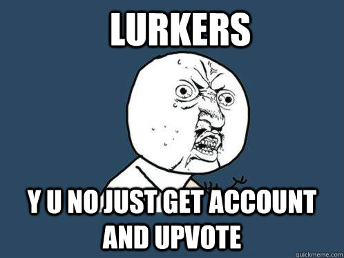 LURKERS y u no just get account and upvote  Y U No