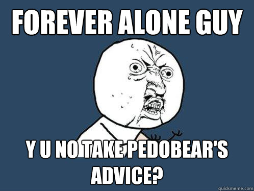 Forever Alone guy y u no take pedobear's advice?  Y U No