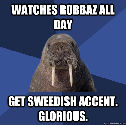 watches robbaz all day get sweedish accent. Glorious.  