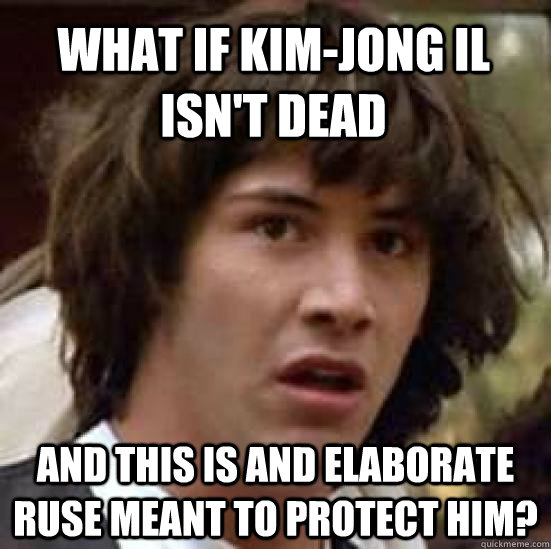 What if Kim-Jong Il isn't Dead And this is and elaborate ruse meant to protect him?  conspiracy keanu