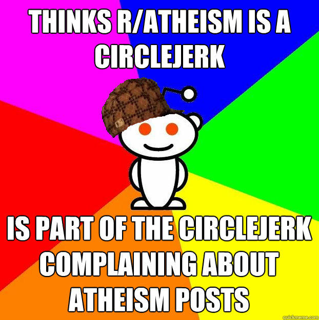 Thinks r/atheism is a circlejerk is part of the circlejerk complaining about atheism posts  